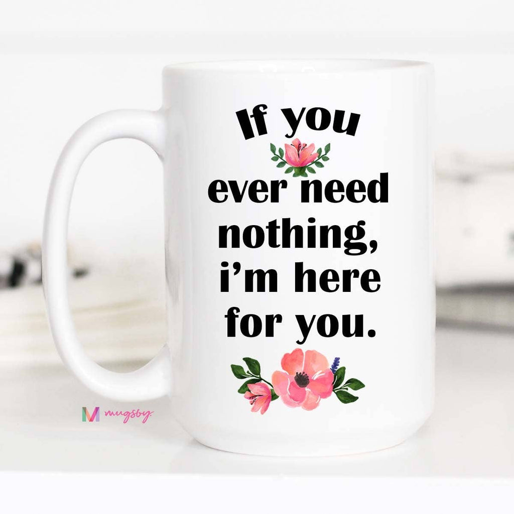If You Ever Need Nothing I'm Here For You Mug
